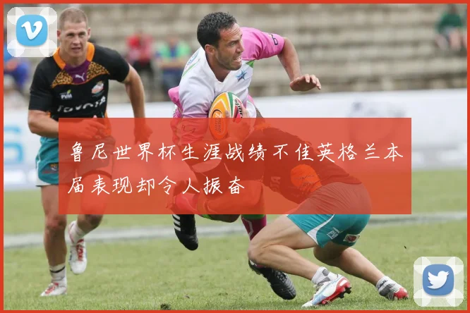 鲁尼世界杯生涯战绩不佳英格兰本届表现却令人振奋