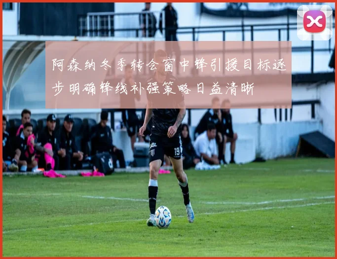 阿森纳冬季转会窗中锋引援目标逐步明确锋线补强策略日益清晰