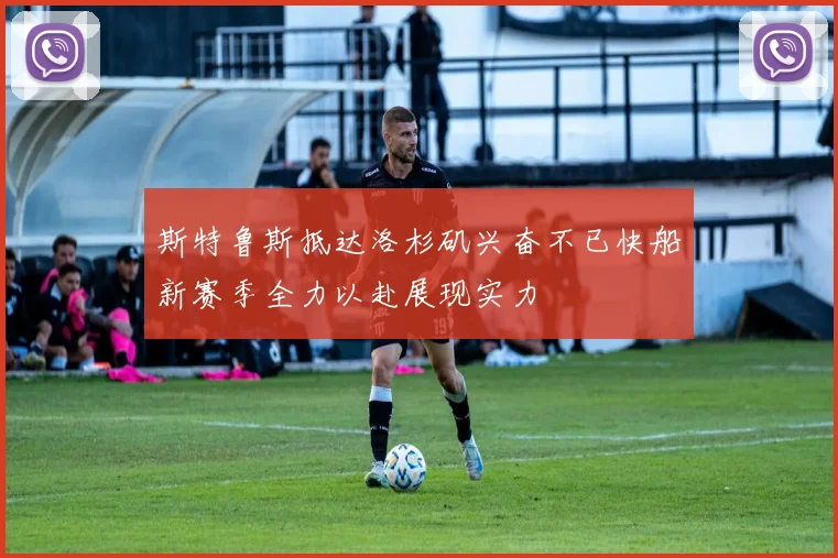斯特鲁斯抵达洛杉矶兴奋不已快船新赛季全力以赴展现实力