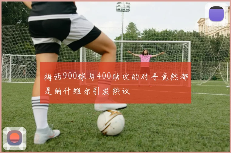 梅西900球与400助攻的对手竟然都是纳什维尔引发热议