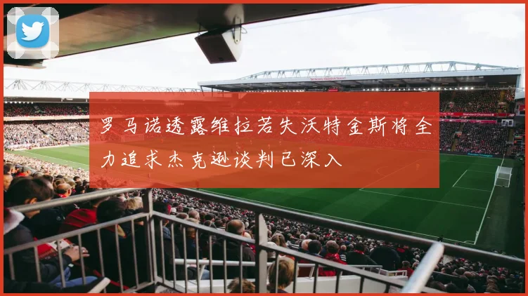 罗马诺透露维拉若失沃特金斯将全力追求杰克逊谈判已深入