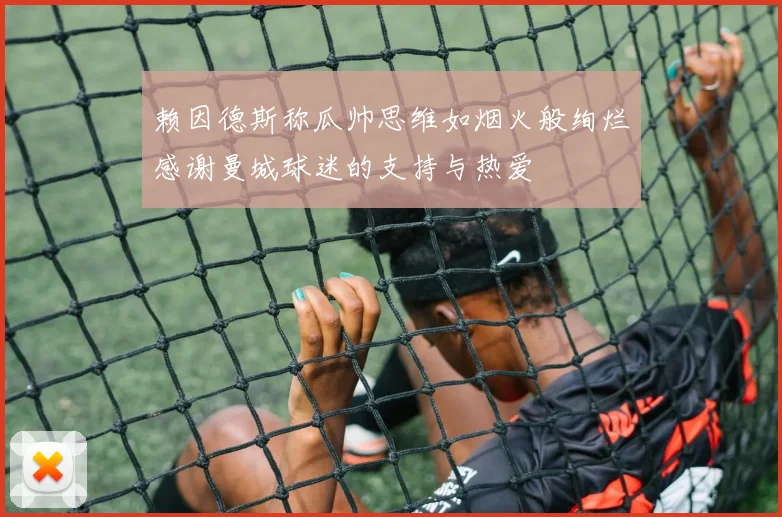 赖因德斯称瓜帅思维如烟火般绚烂感谢曼城球迷的支持与热爱