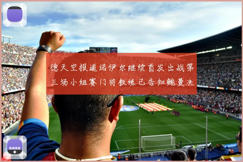 德天空报道诺伊尔继续首发出战第三场小组赛门将教练已告知鲍曼决定