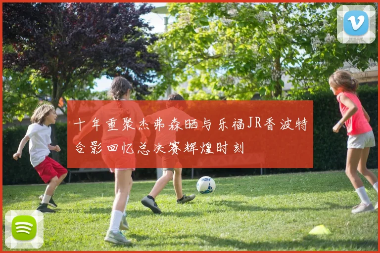 十年重聚杰弗森晒与乐福JR香波特合影回忆总决赛辉煌时刻
