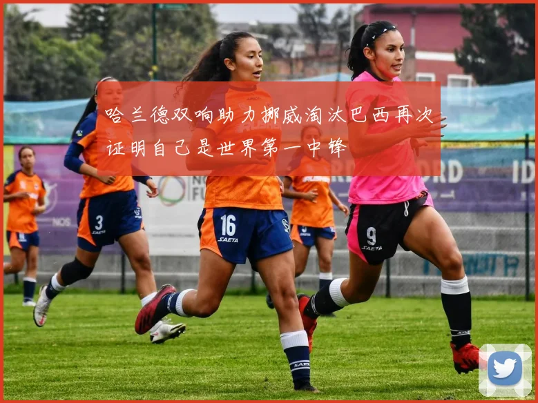 哈兰德双响助力挪威淘汰巴西再次证明自己是世界第一中锋