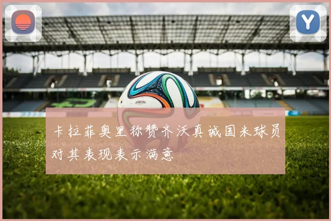 卡拉菲奥里称赞齐沃真诚国米球员对其表现表示满意