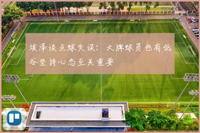 埃泽谈点球失误：大牌球员也有低谷坚持心态至关重要