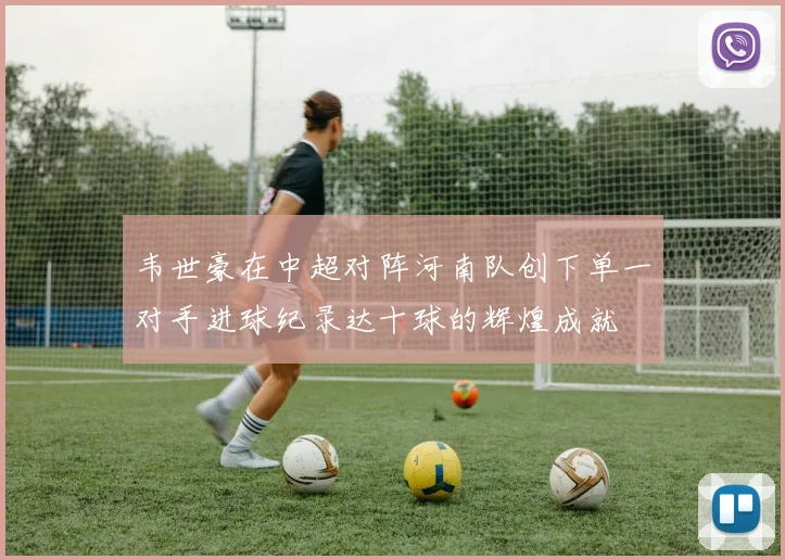 韦世豪在中超对阵河南队创下单一对手进球纪录达十球的辉煌成就
