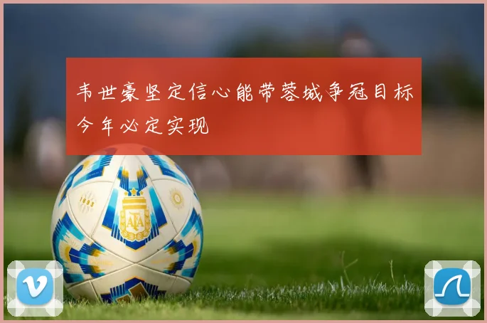 韦世豪坚定信心能带蓉城争冠目标今年必定实现