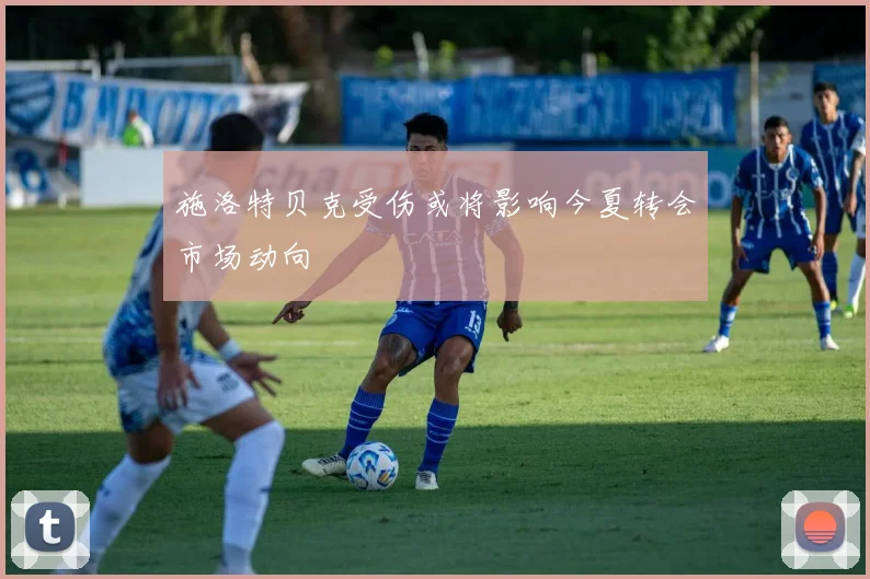 施洛特贝克受伤或将影响今夏转会市场动向