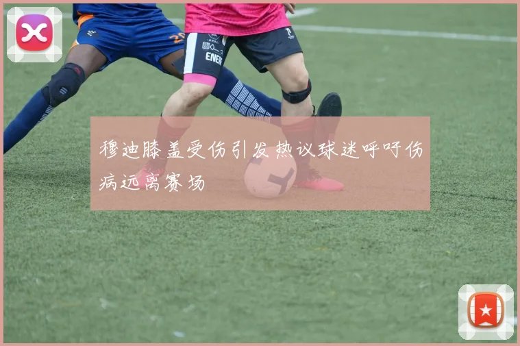 穆迪膝盖受伤引发热议球迷呼吁伤病远离赛场