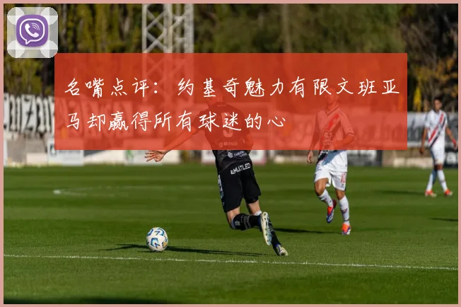 名嘴点评：约基奇魅力有限文班亚马却赢得所有球迷的心