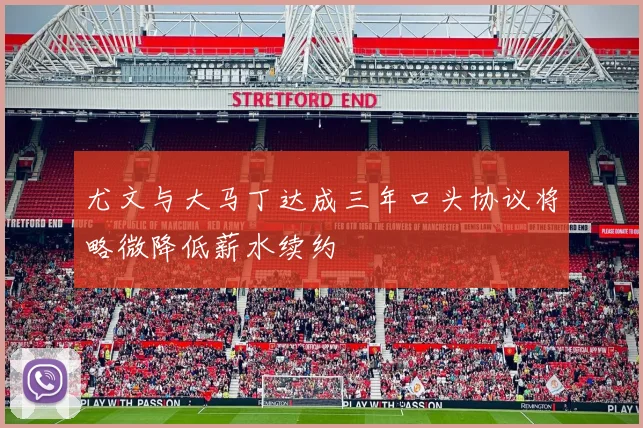 尤文与大马丁达成三年口头协议将略微降低薪水续约