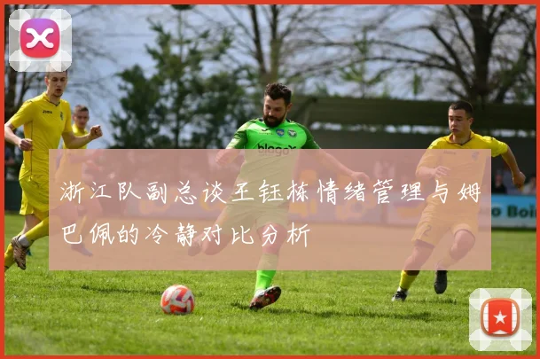 浙江队副总谈王钰栋情绪管理与姆巴佩的冷静对比分析