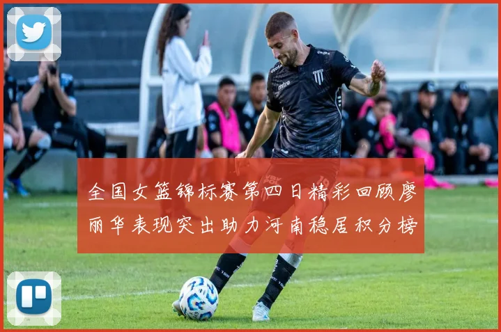 全国女篮锦标赛第四日精彩回顾廖丽华表现突出助力河南稳居积分榜首