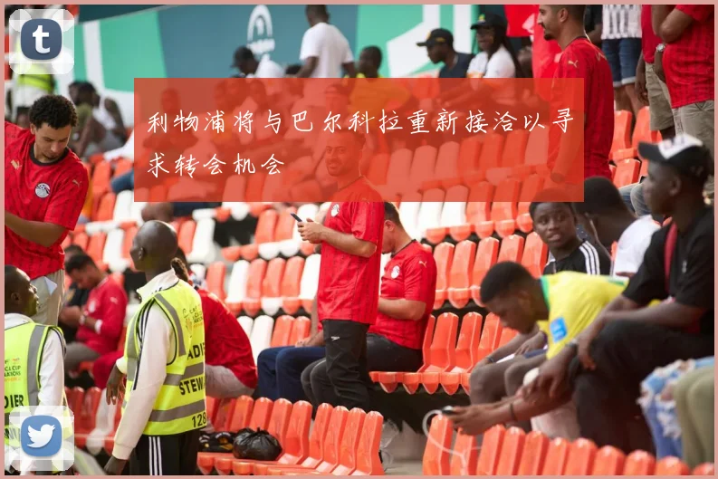 利物浦将与巴尔科拉重新接洽以寻求转会机会