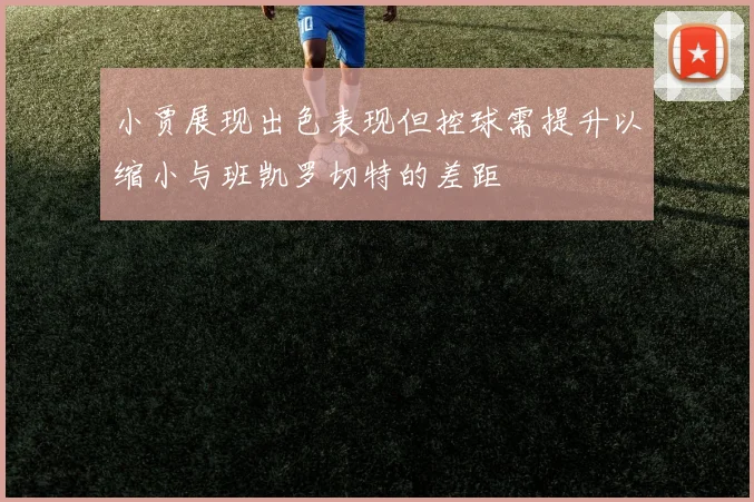 小贾展现出色表现但控球需提升以缩小与班凯罗切特的差距