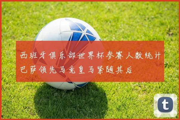 西班牙俱乐部世界杯参赛人数统计巴萨领先马竞皇马紧随其后