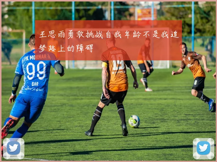 王思雨勇敢挑战自我年龄不是我追梦路上的障碍