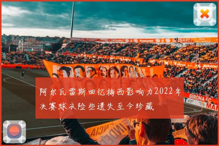 阿尔瓦雷斯回忆梅西影响力2022年决赛球衣险些遗失至今珍藏