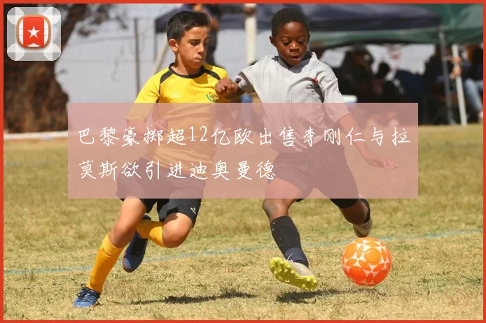 巴黎豪掷超12亿欧出售李刚仁与拉莫斯欲引进迪奥曼德