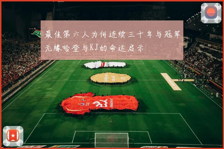 最佳第六人为何连续三十年与冠军无缘哈登与KJ的命运启示