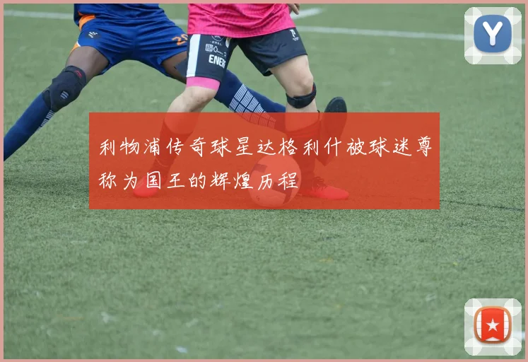 利物浦传奇球星达格利什被球迷尊称为国王的辉煌历程