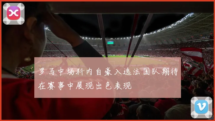 罗马中场科内自豪入选法国队期待在赛事中展现出色表现